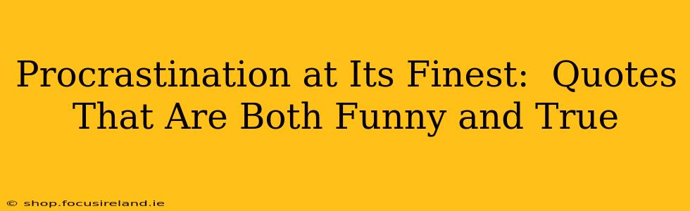 Procrastination at Its Finest:  Quotes That Are Both Funny and True