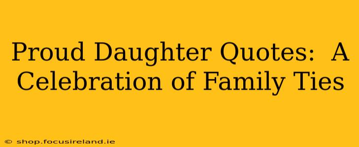 Proud Daughter Quotes:  A Celebration of Family Ties