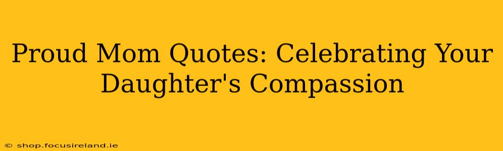 Proud Mom Quotes: Celebrating Your Daughter's Compassion