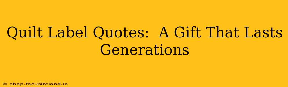 Quilt Label Quotes:  A Gift That Lasts Generations