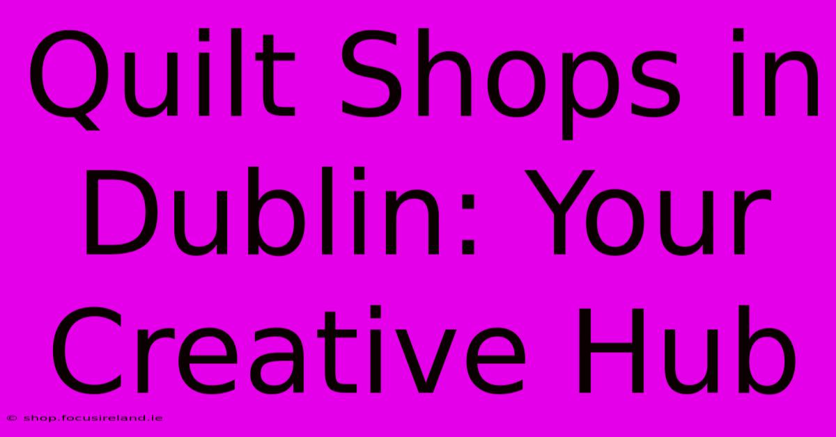 Quilt Shops In Dublin: Your Creative Hub