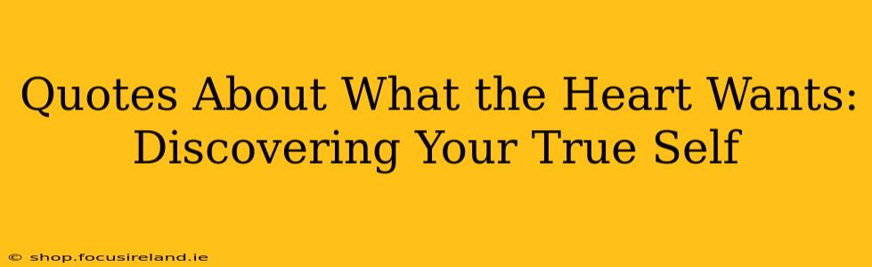 Quotes About What the Heart Wants: Discovering Your True Self