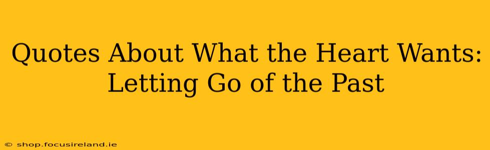 Quotes About What the Heart Wants: Letting Go of the Past