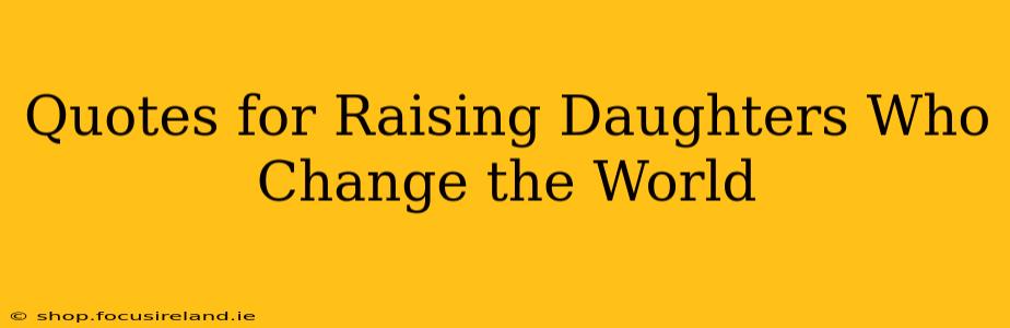Quotes for Raising Daughters Who Change the World