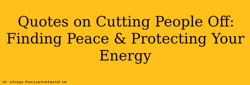 Quotes on Cutting People Off: Finding Peace & Protecting Your Energy