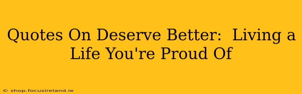 Quotes On Deserve Better:  Living a Life You're Proud Of