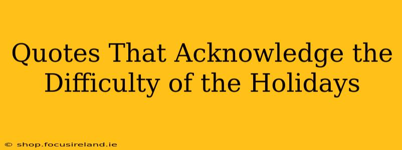 Quotes That Acknowledge the Difficulty of the Holidays