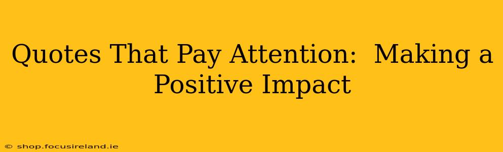 Quotes That Pay Attention:  Making a Positive Impact