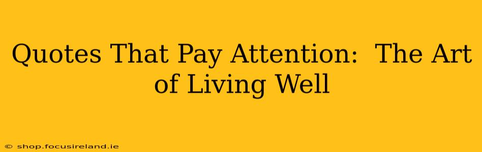 Quotes That Pay Attention:  The Art of Living Well