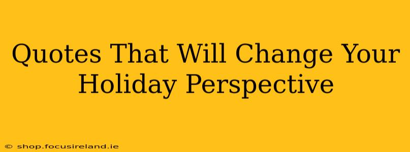 Quotes That Will Change Your Holiday Perspective
