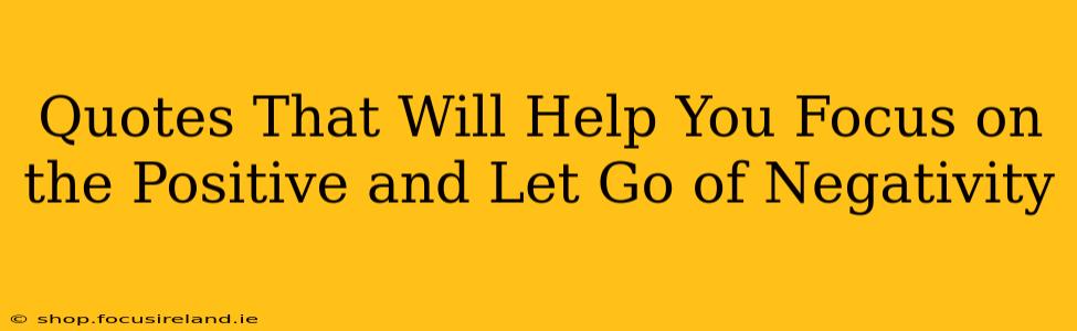 Quotes That Will Help You Focus on the Positive and Let Go of Negativity