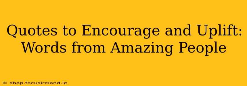 Quotes to Encourage and Uplift: Words from Amazing People