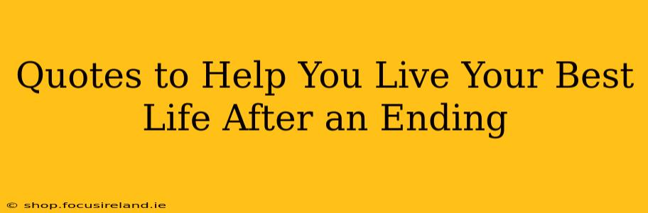 Quotes to Help You Live Your Best Life After an Ending
