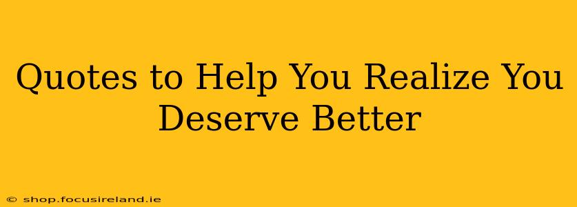 Quotes to Help You Realize You Deserve Better