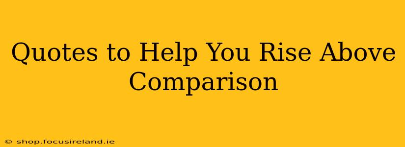 Quotes to Help You Rise Above Comparison