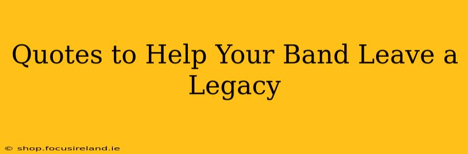 Quotes to Help Your Band Leave a Legacy