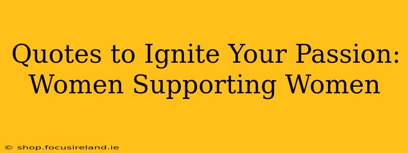Quotes to Ignite Your Passion: Women Supporting Women