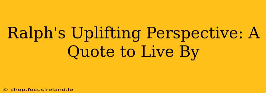 Ralph's Uplifting Perspective: A Quote to Live By