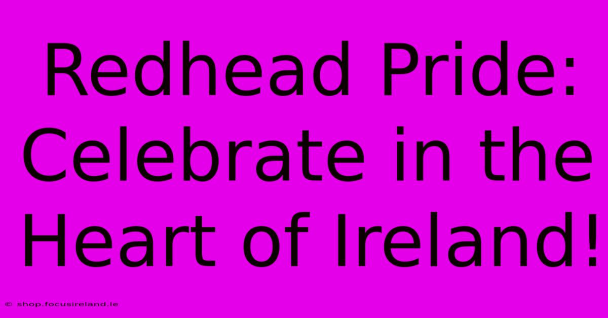 Redhead Pride:  Celebrate In The Heart Of Ireland!