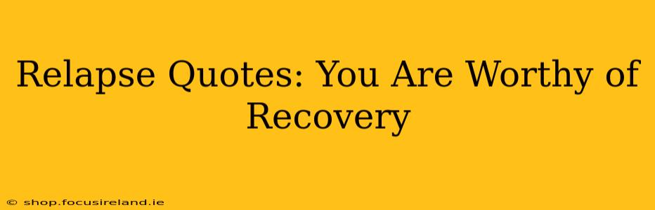Relapse Quotes: You Are Worthy of Recovery