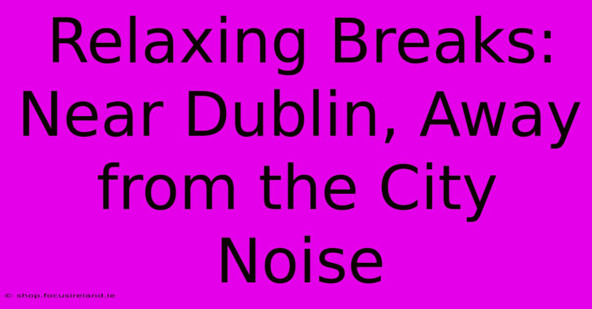 Relaxing Breaks: Near Dublin, Away From The City Noise