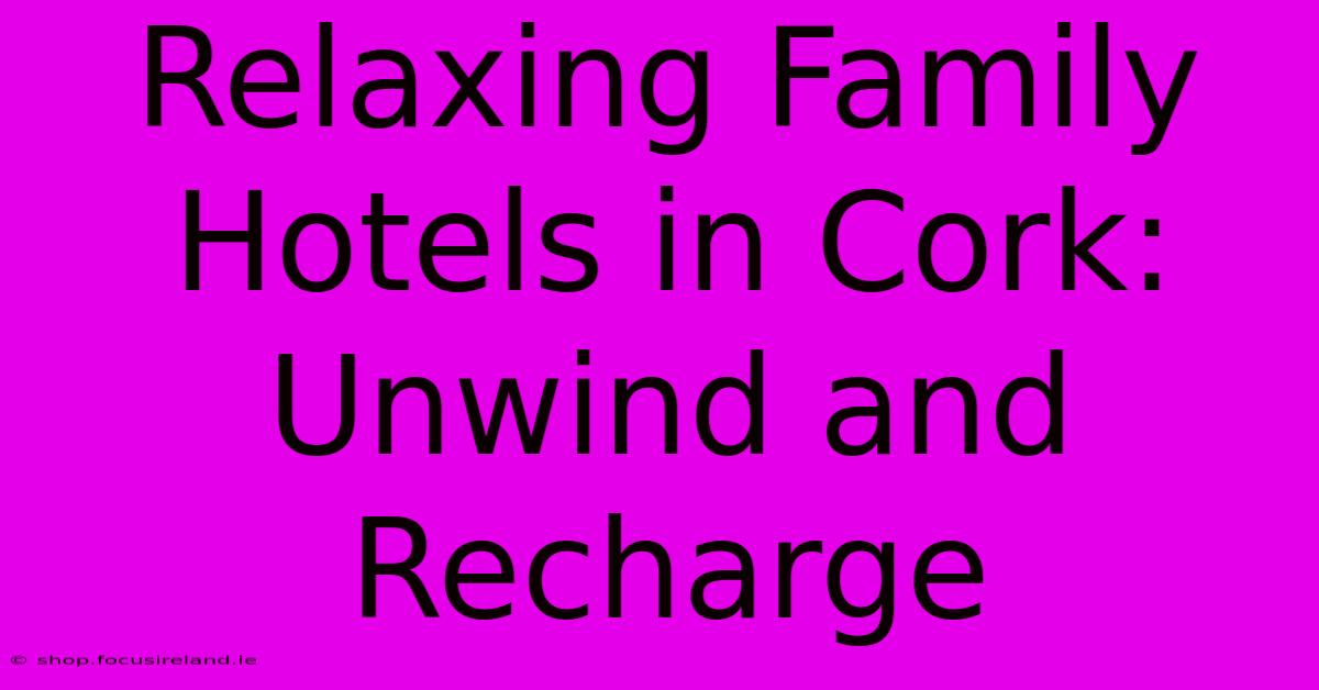 Relaxing Family Hotels In Cork:  Unwind And Recharge