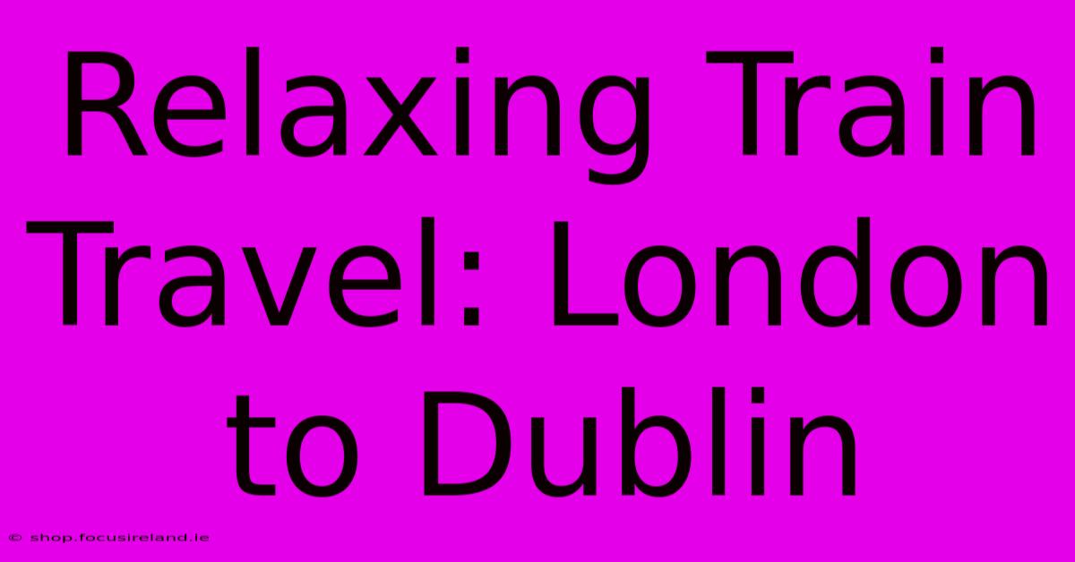 Relaxing Train Travel: London To Dublin