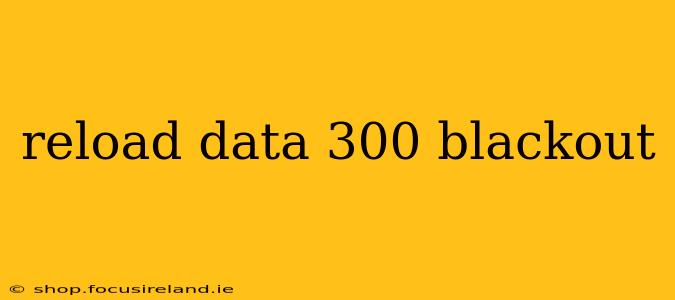 reload data 300 blackout