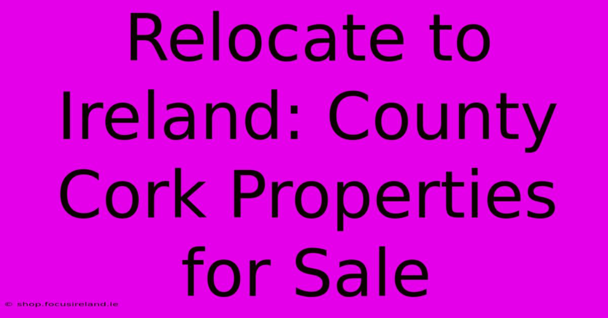 Relocate To Ireland: County Cork Properties For Sale