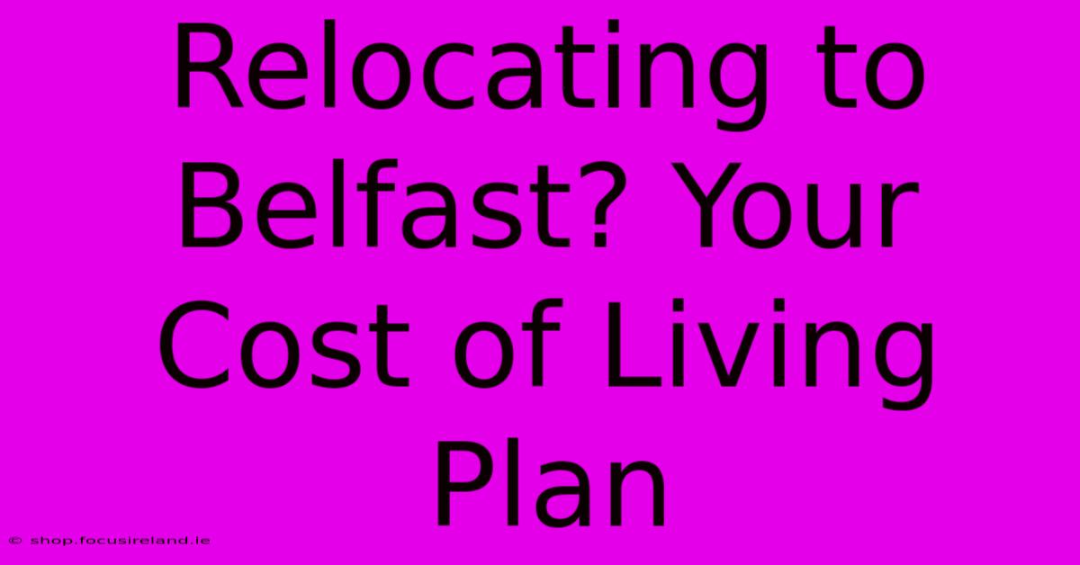 Relocating To Belfast? Your Cost Of Living Plan