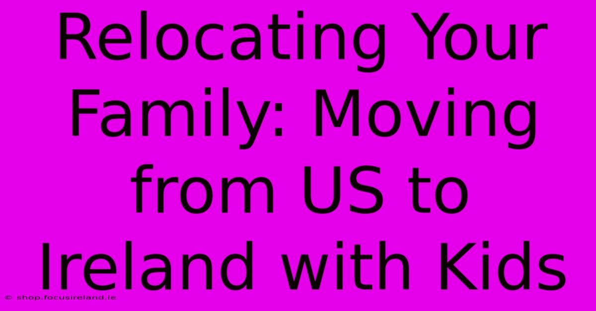 Relocating Your Family: Moving From US To Ireland With Kids