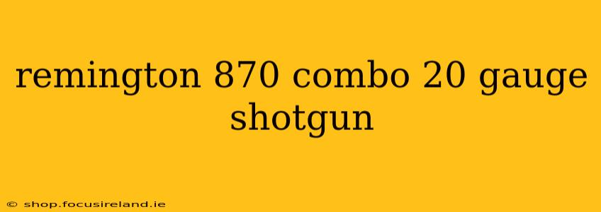 remington 870 combo 20 gauge shotgun