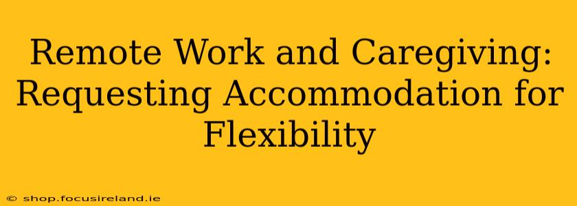 Remote Work and Caregiving: Requesting Accommodation for Flexibility