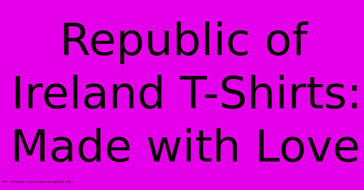 Republic Of Ireland T-Shirts: Made With Love