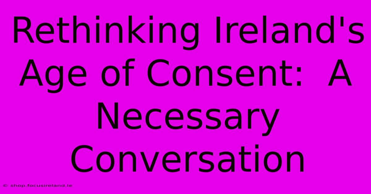 Rethinking Ireland's Age Of Consent:  A Necessary Conversation