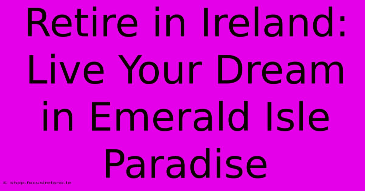 Retire In Ireland: Live Your Dream In Emerald Isle Paradise