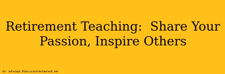 Retirement Teaching:  Share Your Passion, Inspire Others