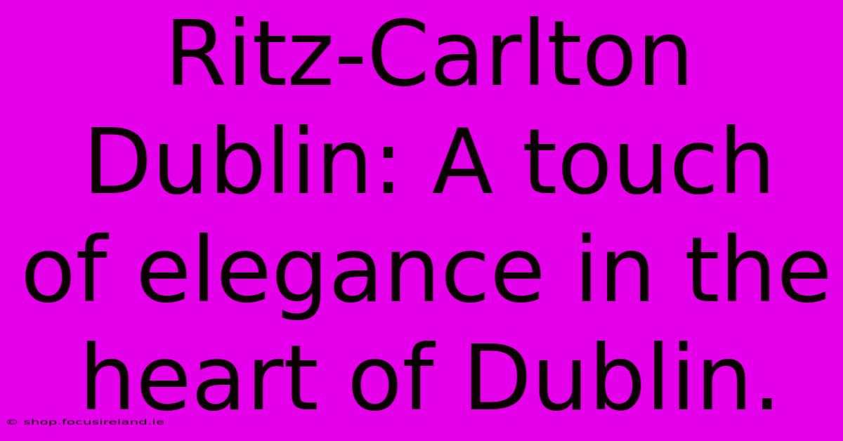 Ritz-Carlton Dublin: A Touch Of Elegance In The Heart Of Dublin.