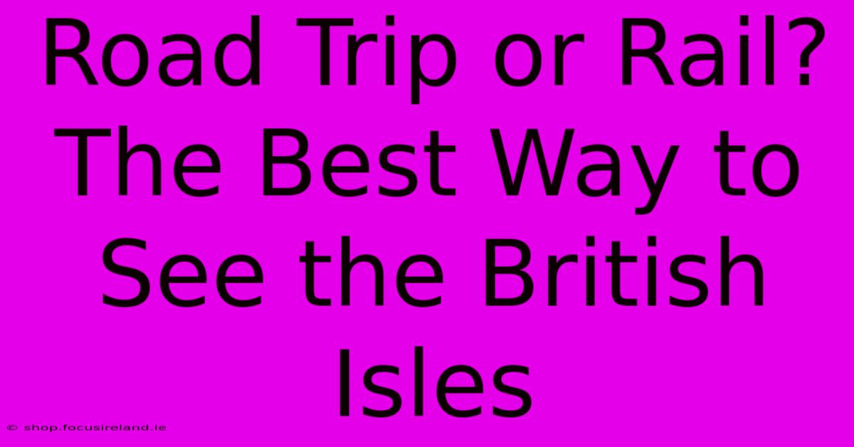 Road Trip Or Rail? The Best Way To See The British Isles