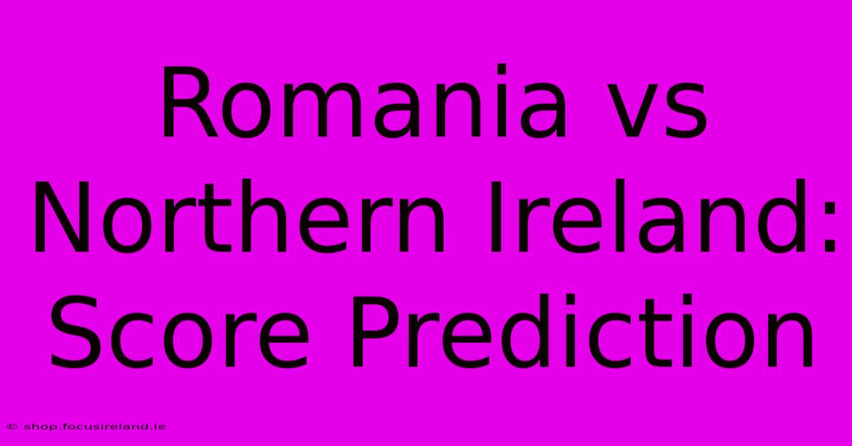 Romania Vs Northern Ireland: Score Prediction