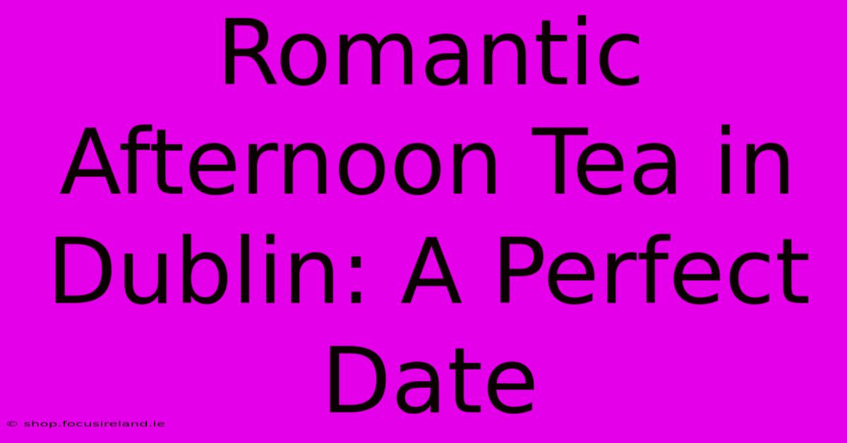 Romantic Afternoon Tea In Dublin: A Perfect Date