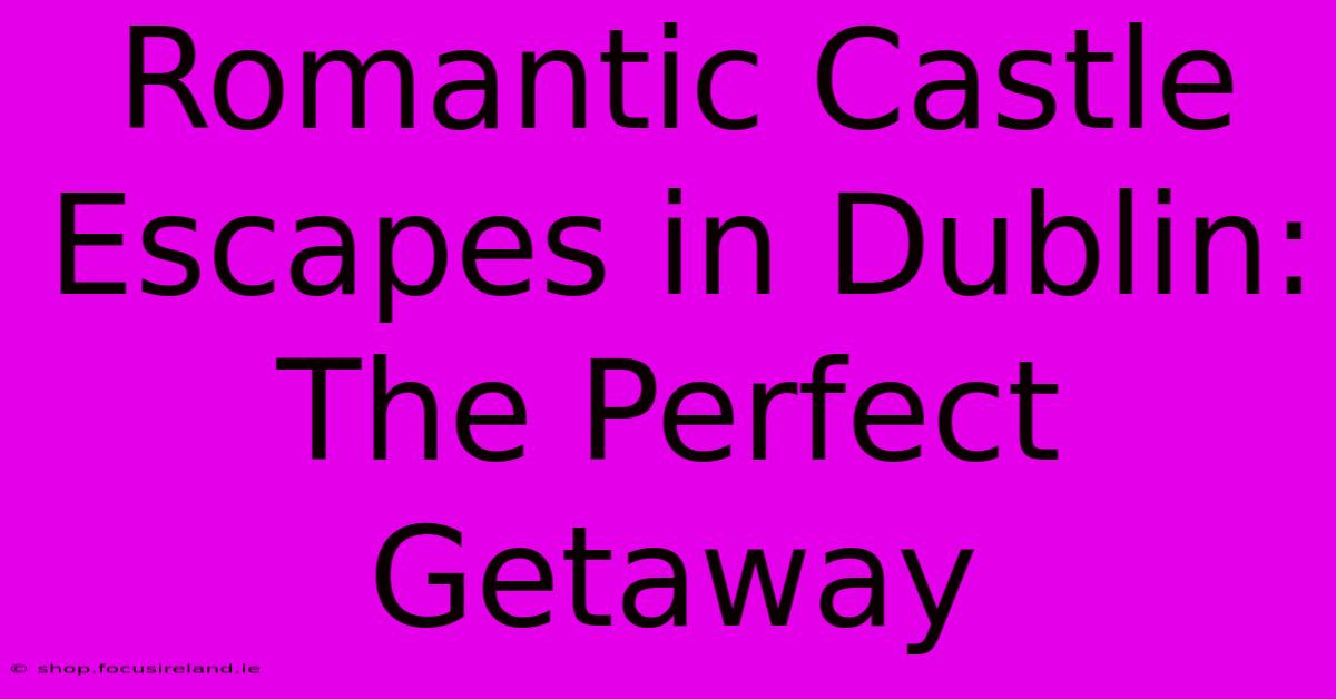 Romantic Castle Escapes In Dublin: The Perfect Getaway