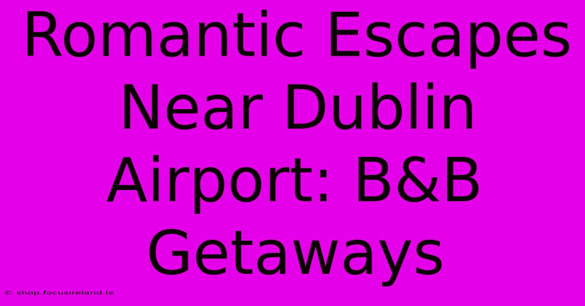 Romantic Escapes Near Dublin Airport: B&B Getaways