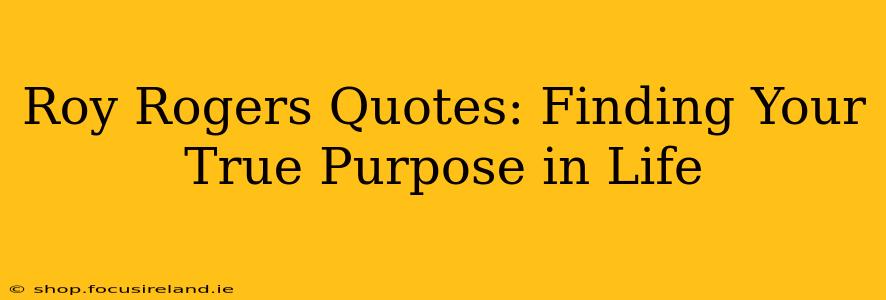 Roy Rogers Quotes: Finding Your True Purpose in Life