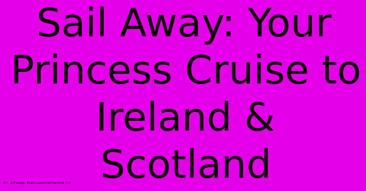 Sail Away: Your Princess Cruise To Ireland & Scotland