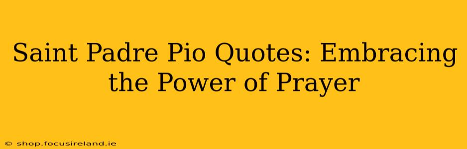 Saint Padre Pio Quotes: Embracing the Power of Prayer