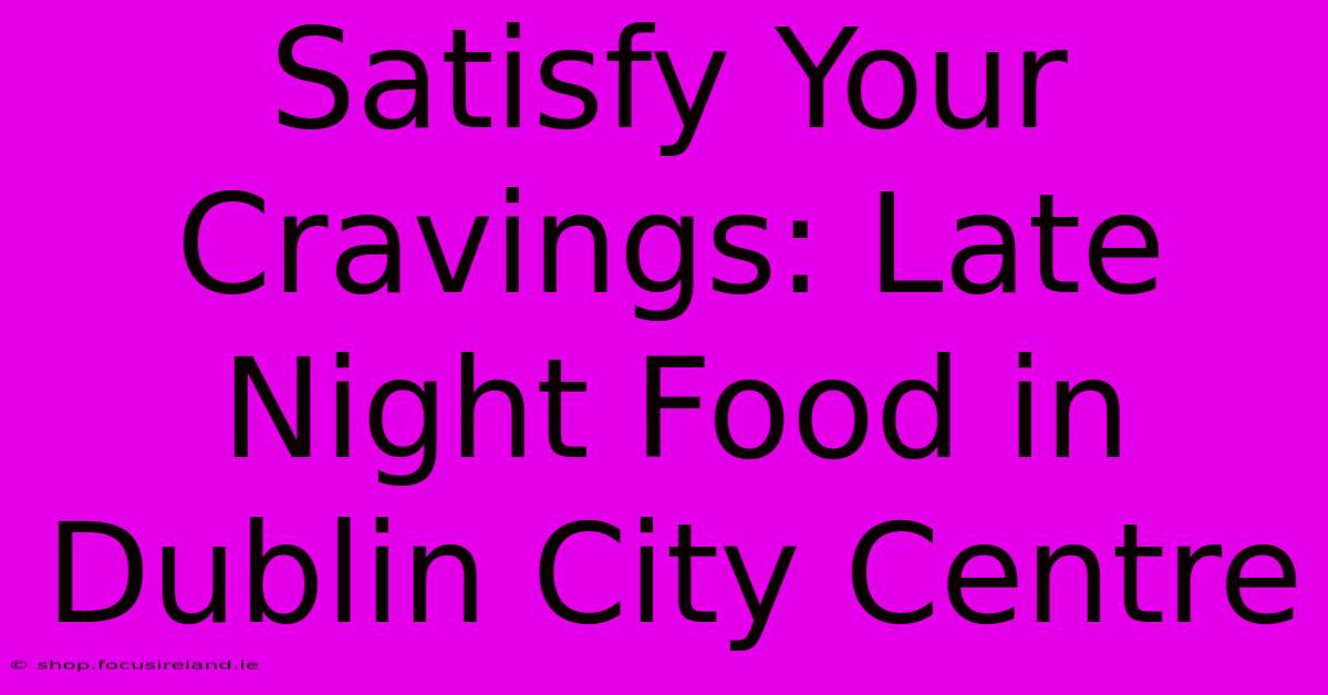 Satisfy Your Cravings: Late Night Food In Dublin City Centre