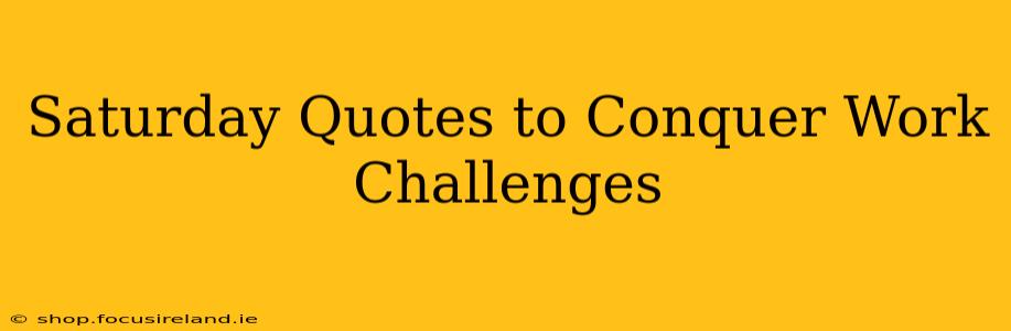 Saturday Quotes to Conquer Work Challenges