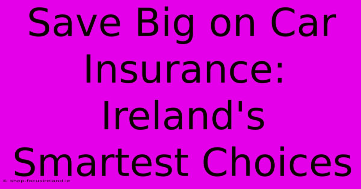 Save Big On Car Insurance: Ireland's Smartest Choices