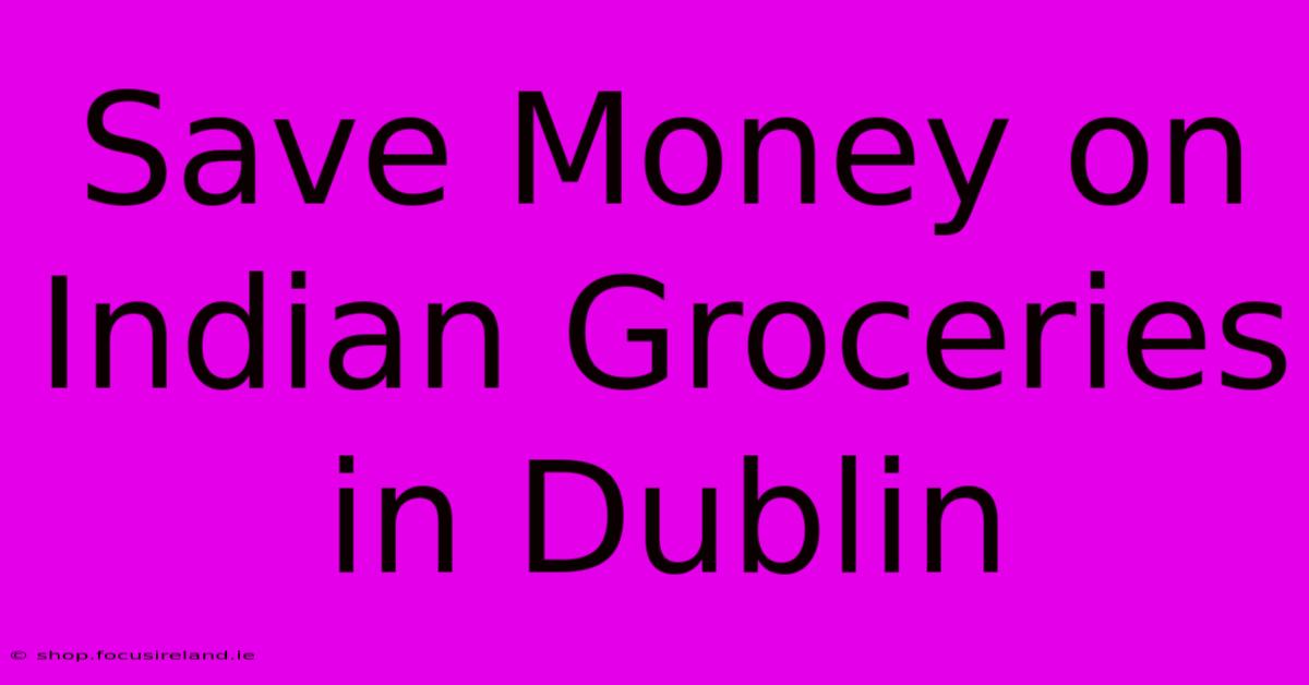 Save Money On Indian Groceries In Dublin